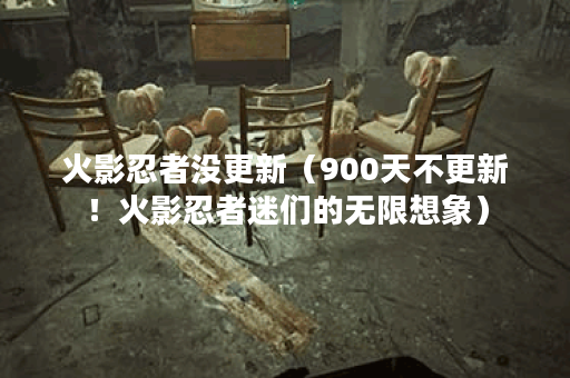 火影忍者没更新（900天不更新！火影忍者迷们的无限想象）