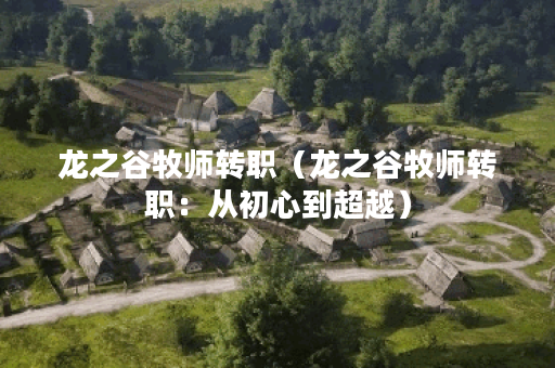 龙之谷牧师转职（龙之谷牧师转职：从初心到超越）