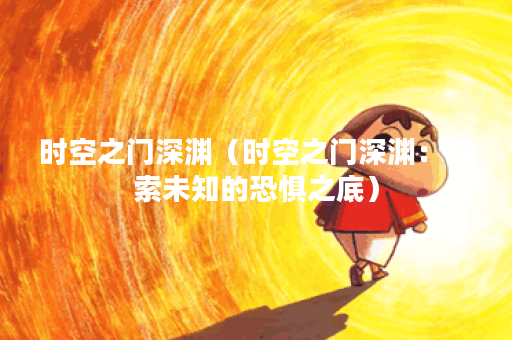 时空之门深渊（时空之门深渊：探索未知的恐惧之底）