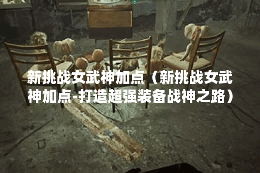新挑战女武神加点（新挑战女武神加点-打造超强装备战神之路）