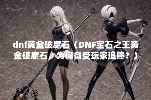 dnf黄金破魔石（DNF宝石之王黄金破魔石，为何备受玩家追捧？）