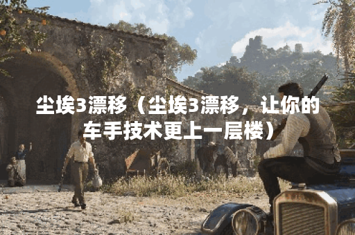 尘埃3漂移（尘埃3漂移，让你的车手技术更上一层楼）