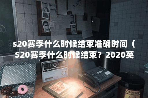 s20赛季什么时候结束准确时间（S20赛季什么时候结束？2020英雄联盟S20赛