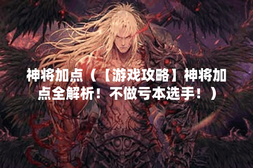 神将加点（【游戏攻略】神将加点全解析！不做亏本选手！）