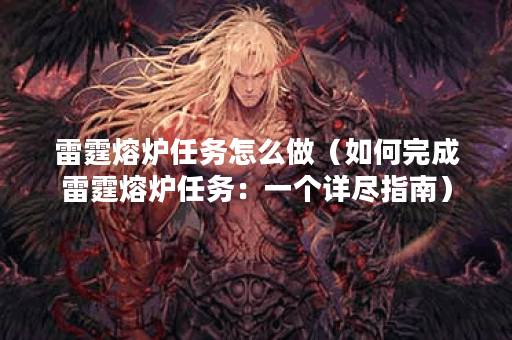 雷霆熔炉任务怎么做（如何完成雷霆熔炉任务：一个详尽指南）