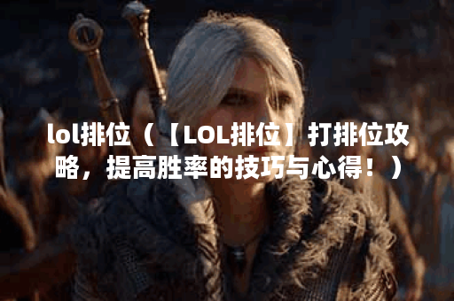 lol排位（【LOL排位】打排位攻略，提高胜率的技巧与心得！）