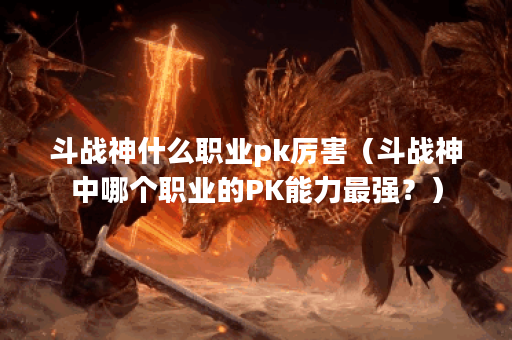 斗战神什么职业pk厉害（斗战神中哪个职业的PK能力最强？）