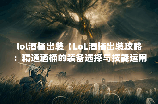 lol酒桶出装（LoL酒桶出装攻略：精通酒桶的装备选择与技能运用）