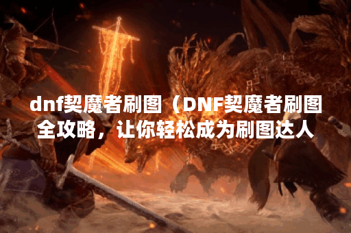 dnf契魔者刷图（DNF契魔者刷图全攻略，让你轻松成为刷图达人！）