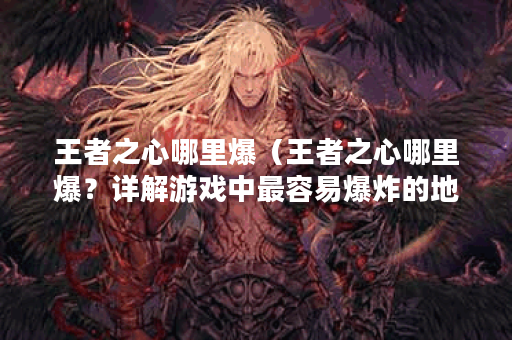 王者之心哪里爆（王者之心哪里爆？详解游戏中最容易爆炸的地方）
