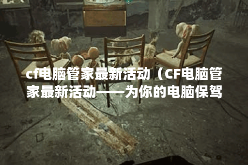 cf电脑管家最新活动（CF电脑管家最新活动——为你的电脑保驾护航）