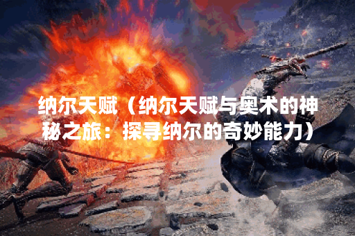 纳尔天赋（纳尔天赋与奥术的神秘之旅：探寻纳尔的奇妙能力）