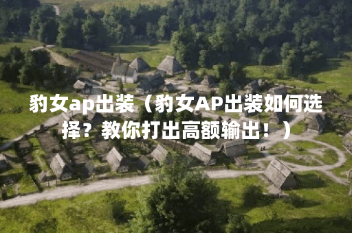 豹女ap出装（豹女AP出装如何选择？教你打出高额输出！）