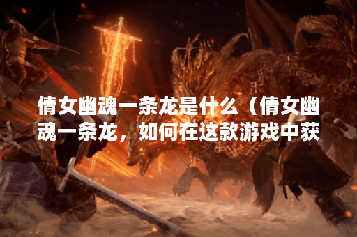 倩女幽魂一条龙是什么（倩女幽魂一条龙，如何在这款游戏中获得优势
