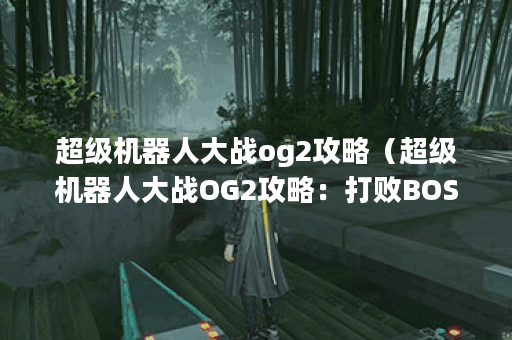 超级机器人大战og2攻略（超级机器人大战OG2攻略：打败BOSS的秘诀）