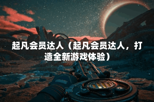 起凡会员达人（起凡会员达人，打造全新游戏体验）