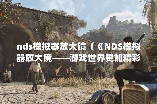 nds模拟器放大镜（《NDS模拟器放大镜——游戏世界更加精彩》）