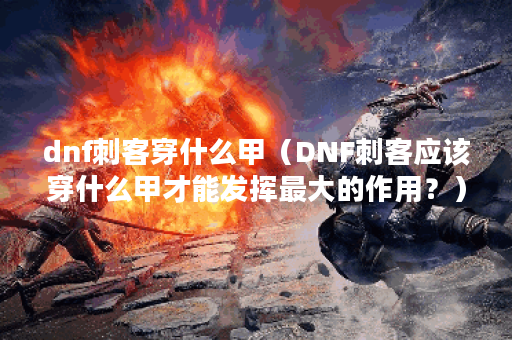 dnf刺客穿什么甲（DNF刺客应该穿什么甲才能发挥最大的作用？）