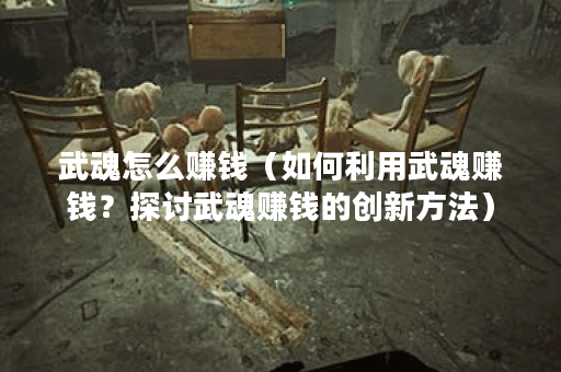 武魂怎么赚钱（如何利用武魂赚钱？探讨武魂赚钱的创新方法）