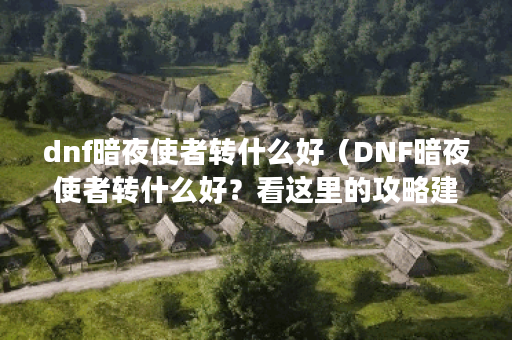 dnf暗夜使者转什么好（DNF暗夜使者转什么好？看这里的攻略建议！）