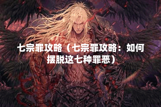 七宗罪攻略（七宗罪攻略：如何摆脱这七种罪恶）
