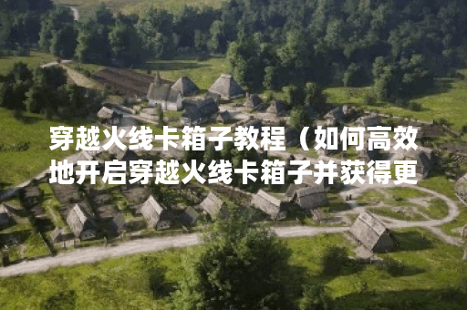 穿越火线卡箱子教程（如何高效地开启穿越火线卡箱子并获得更多枪械