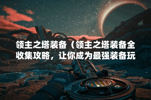 领主之塔装备（领主之塔装备全收集攻略，让你成为最强装备玩家！）