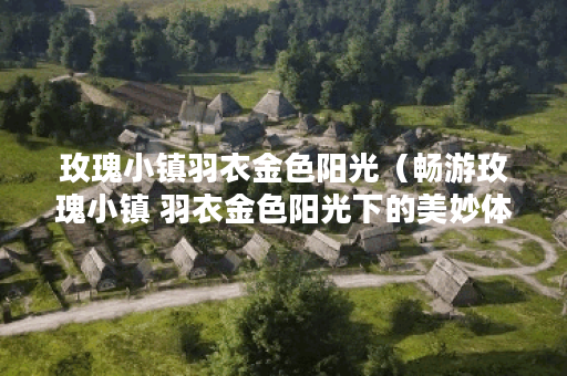 玫瑰小镇羽衣金色阳光（畅游玫瑰小镇 羽衣金色阳光下的美妙体验）