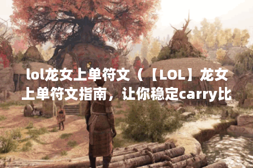 lol龙女上单符文（【LOL】龙女上单符文指南，让你稳定carry比赛）