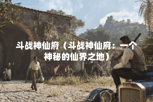 斗战神仙府（斗战神仙府：一个神秘的仙界之地）
