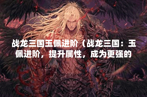 战龙三国玉佩进阶（战龙三国：玉佩进阶，提升属性，成为更强的主人