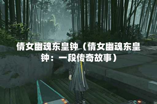 倩女幽魂东皇钟（倩女幽魂东皇钟：一段传奇故事）
