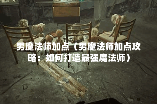 男魔法师加点（男魔法师加点攻略：如何打造最强魔法师）