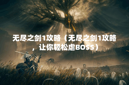 无尽之剑1攻略（无尽之剑1攻略，让你轻松虐BOSS）