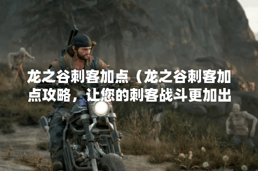 龙之谷刺客加点（龙之谷刺客加点攻略，让您的刺客战斗更加出色！）