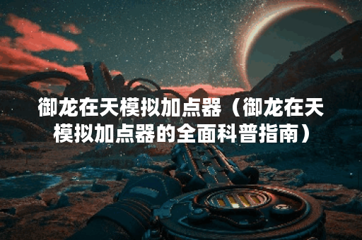 御龙在天模拟加点器（御龙在天模拟加点器的全面科普指南）
