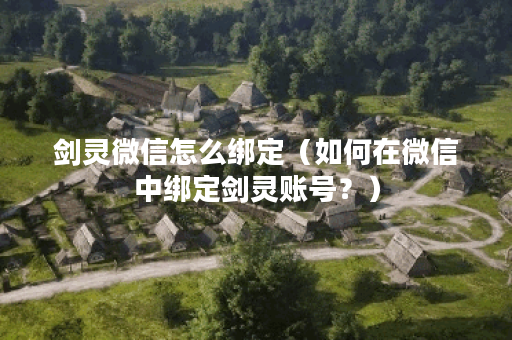 剑灵微信怎么绑定（如何在微信中绑定剑灵账号？）