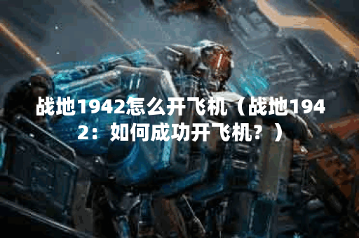 战地1942怎么开飞机（战地1942：如何成功开飞机？）