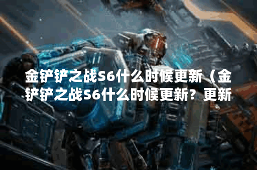 金铲铲之战S6什么时候更新（金铲铲之战S6什么时候更新？更新进度和最