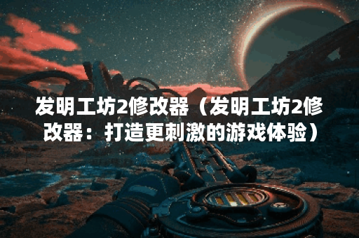 发明工坊2修改器（发明工坊2修改器：打造更刺激的游戏体验）