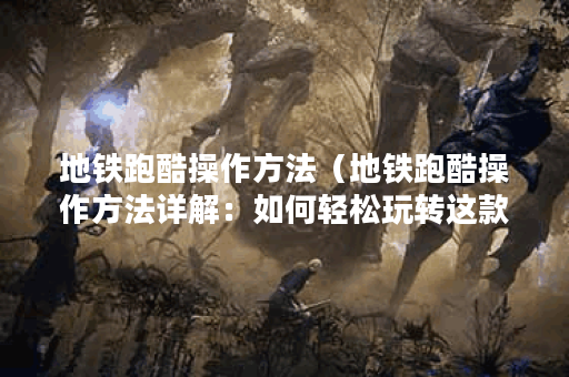 地铁跑酷操作方法（地铁跑酷操作方法详解：如何轻松玩转这款超级火