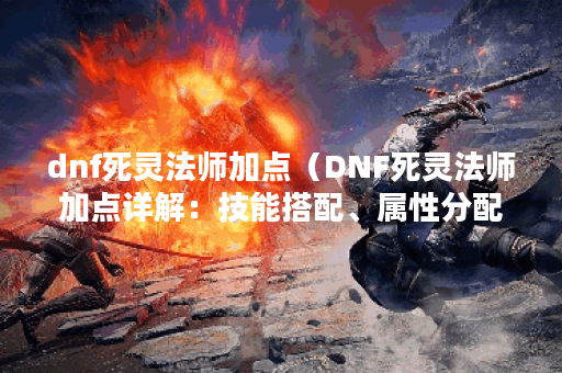 dnf死灵法师加点（DNF死灵法师加点详解：技能搭配、属性分配、装备选