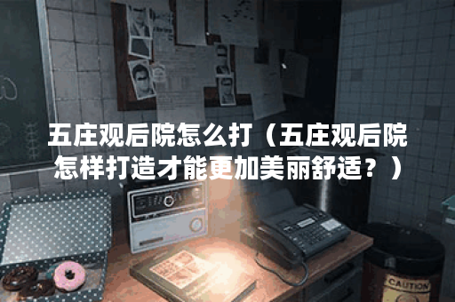 五庄观后院怎么打（五庄观后院怎样打造才能更加美丽舒适？）