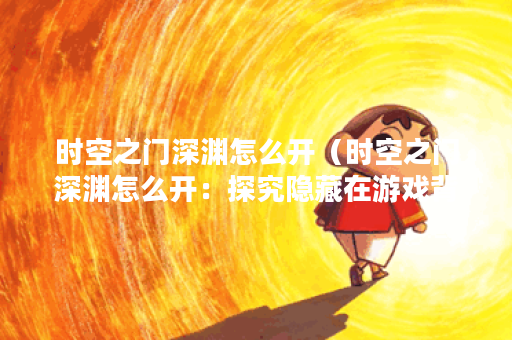 时空之门深渊怎么开（时空之门深渊怎么开：探究隐藏在游戏背后的神