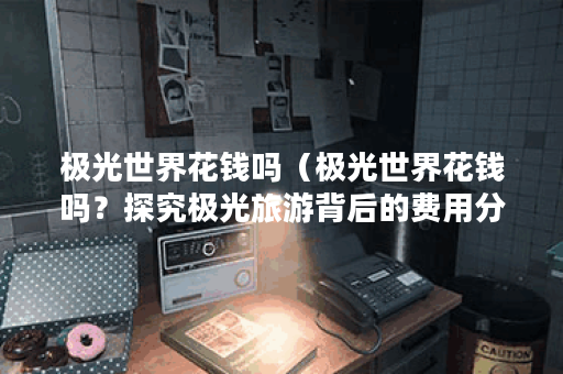极光世界花钱吗（极光世界花钱吗？探究极光旅游背后的费用分析）