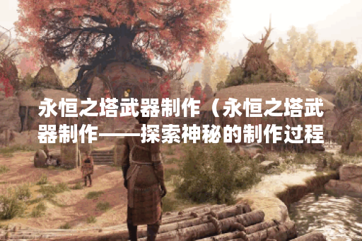 永恒之塔武器制作（永恒之塔武器制作——探索神秘的制作过程）