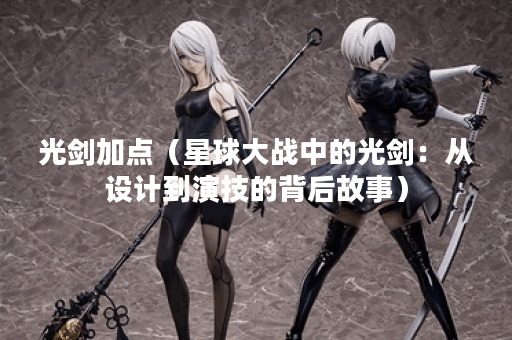 光剑加点（星球大战中的光剑：从设计到演技的背后故事）