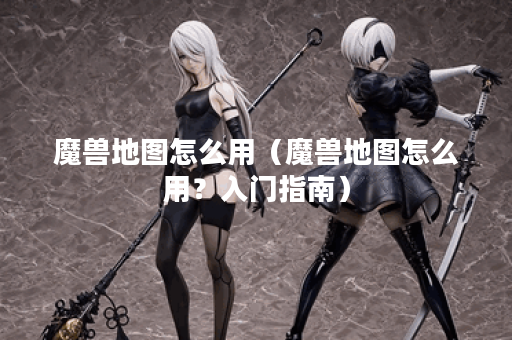 魔兽地图怎么用（魔兽地图怎么用？入门指南）