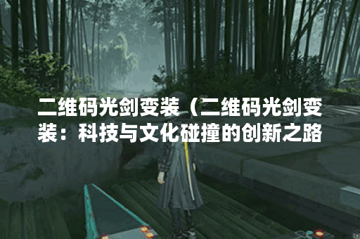 二维码光剑变装（二维码光剑变装：科技与文化碰撞的创新之路）