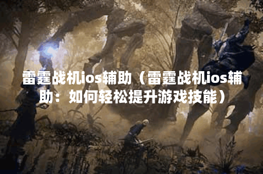 雷霆战机ios辅助（雷霆战机ios辅助：如何轻松提升游戏技能）